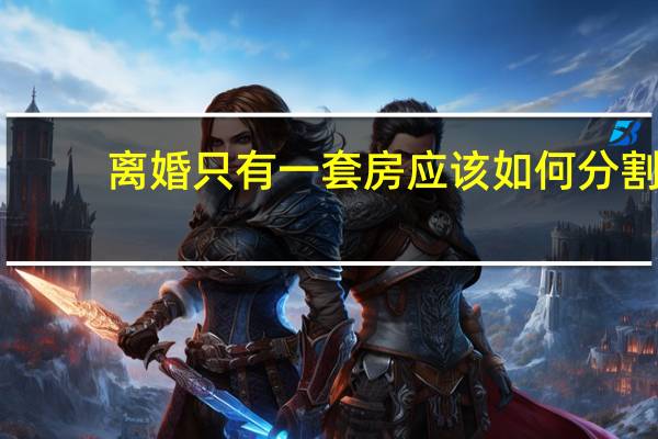 离婚只有一套房应该如何分割