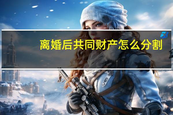 离婚后共同财产怎么分割