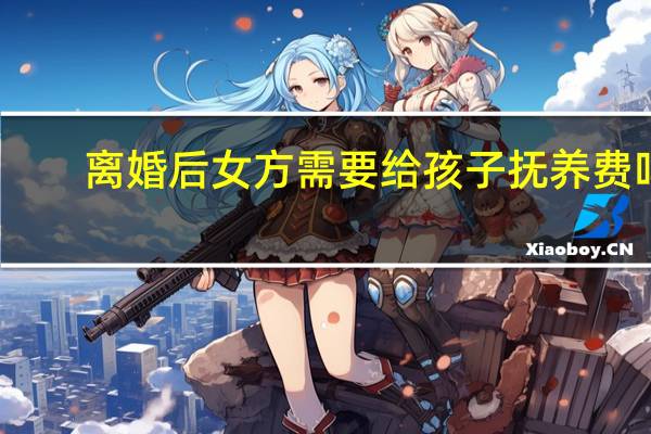 离婚后女方需要给孩子抚养费吗