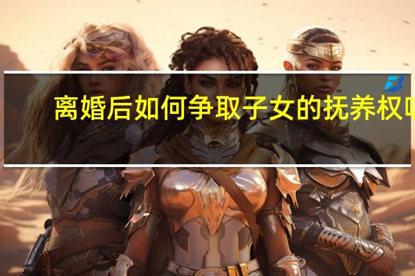 离婚后如何争取子女的抚养权呢