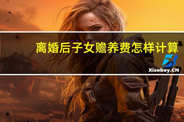 离婚后子女赡养费怎样计算