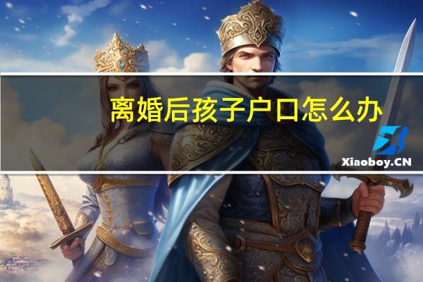 离婚后孩子户口怎么办