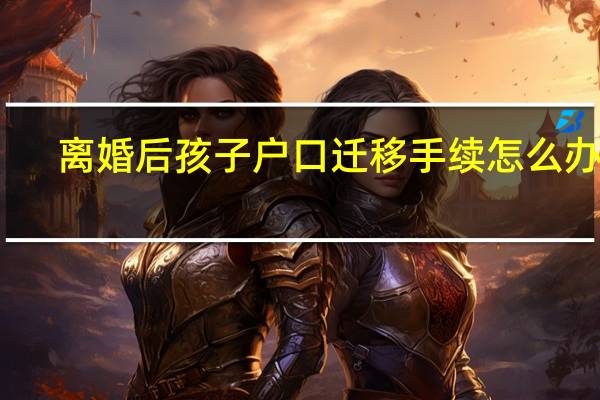 离婚后孩子户口迁移手续怎么办理