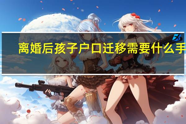 离婚后孩子户口迁移需要什么手续