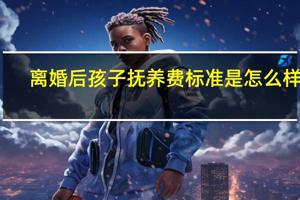 离婚后孩子抚养费标准是怎么样的