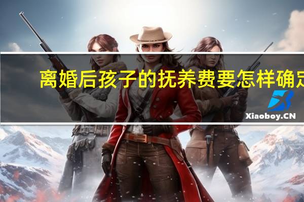 离婚后孩子的抚养费要怎样确定