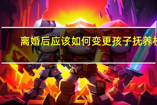 离婚后应该如何变更孩子抚养权