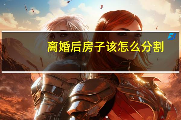 离婚后房子该怎么分割