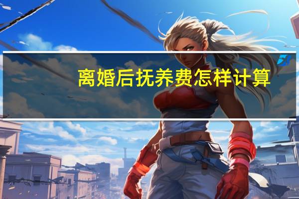 离婚后抚养费怎样计算