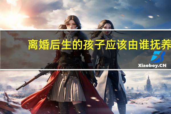 离婚后生的孩子应该由谁抚养