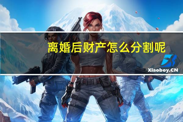 离婚后财产怎么分割呢