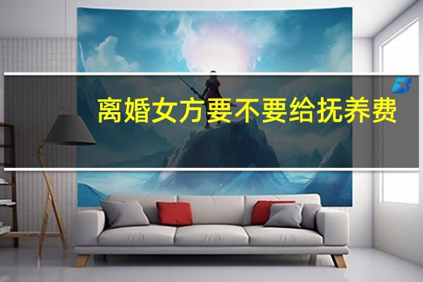 离婚女方要不要给抚养费