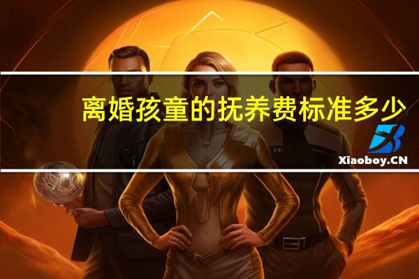 离婚孩童的抚养费标准多少