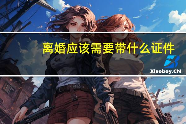 离婚应该需要带什么证件