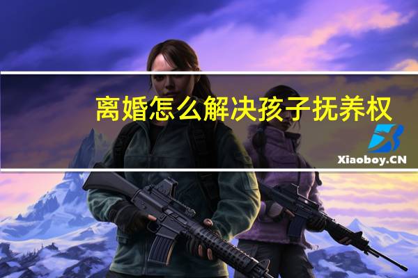 离婚怎么解决孩子抚养权