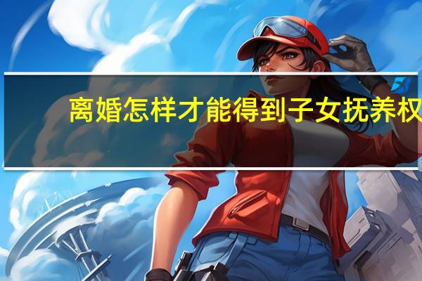 离婚怎样才能得到子女抚养权