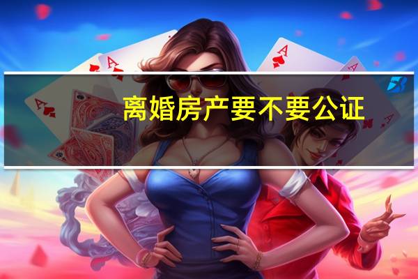 离婚房产要不要公证