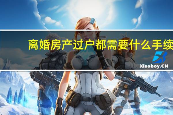 离婚房产过户都需要什么手续