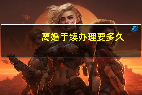 离婚手续办理要多久