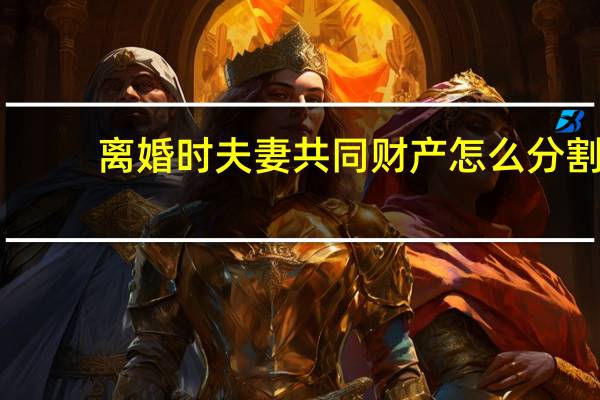 离婚时夫妻共同财产怎么分割