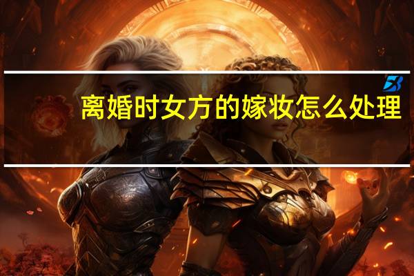 离婚时女方的嫁妆怎么处理
