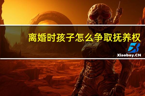 离婚时孩子怎么争取抚养权