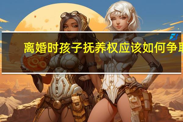 离婚时孩子抚养权应该如何争取