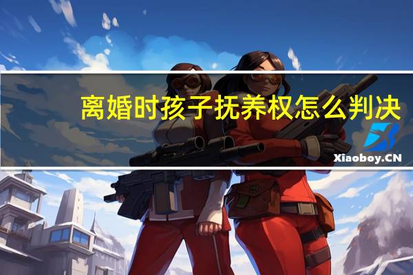 离婚时孩子抚养权怎么判决