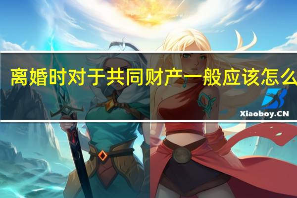 离婚时对于共同财产一般应该怎么分割