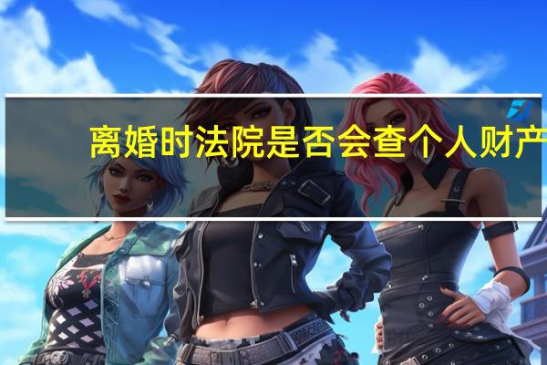 离婚时法院是否会查个人财产