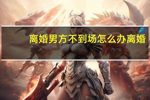 离婚男方不到场怎么办离婚