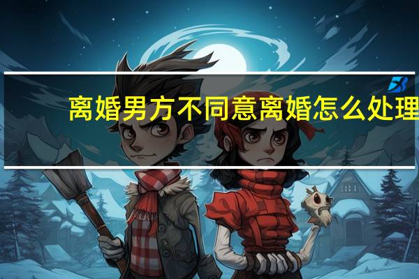 离婚男方不同意离婚怎么处理