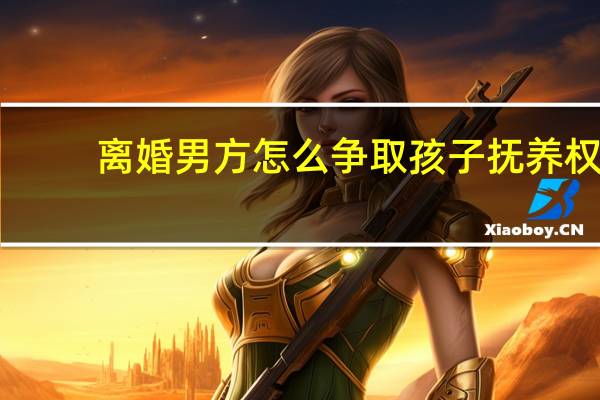离婚男方怎么争取孩子抚养权?