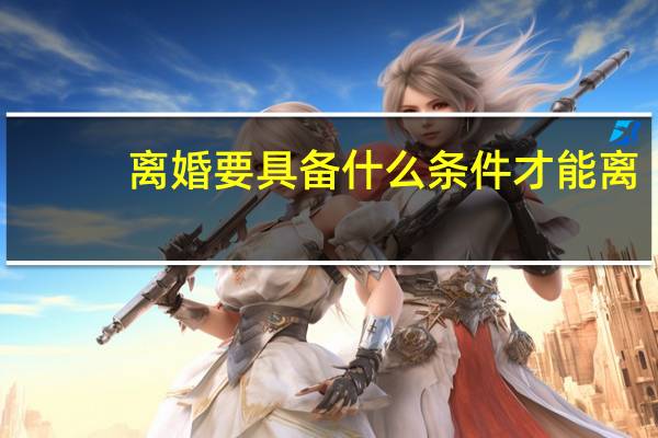 离婚要具备什么条件才能离