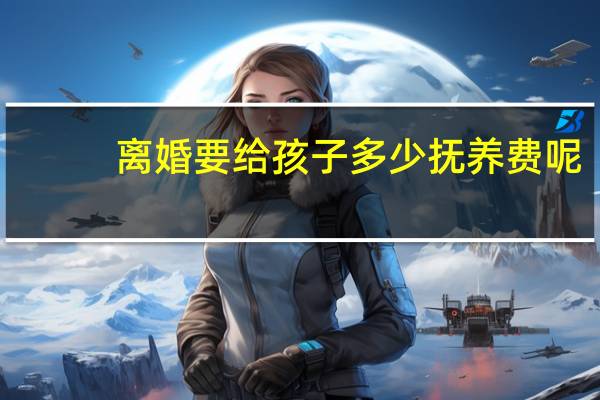 离婚要给孩子多少抚养费呢