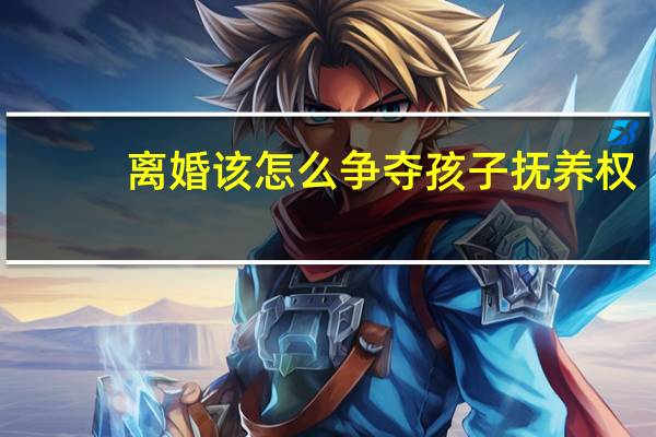 离婚该怎么争夺孩子抚养权