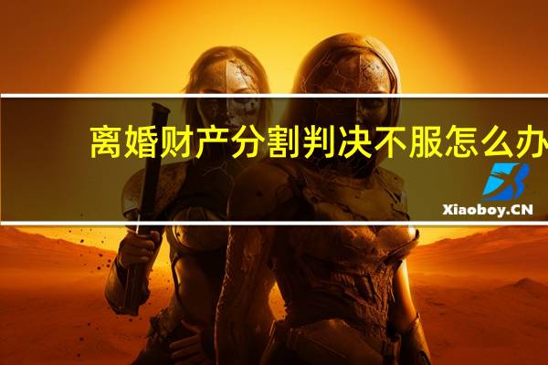 离婚财产分割判决不服怎么办