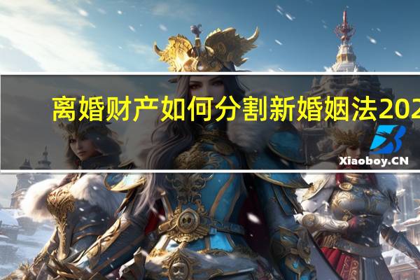 离婚财产如何分割新婚姻法2021