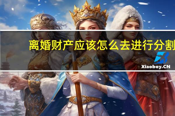 离婚财产应该怎么去进行分割