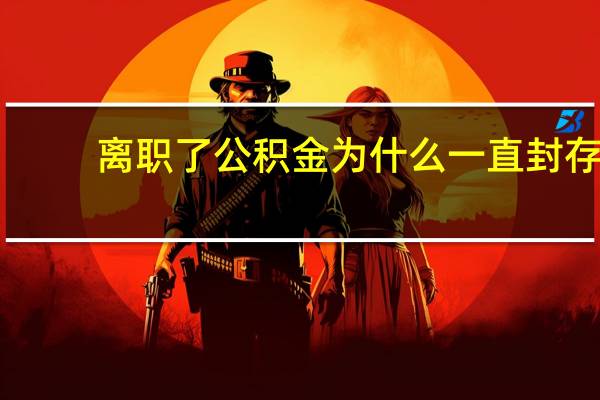 离职了公积金为什么一直封存
