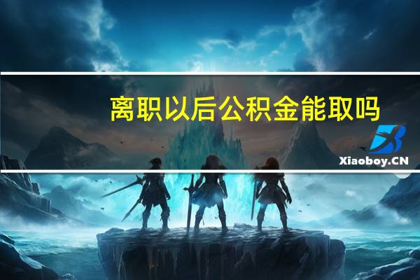 离职以后公积金能取吗