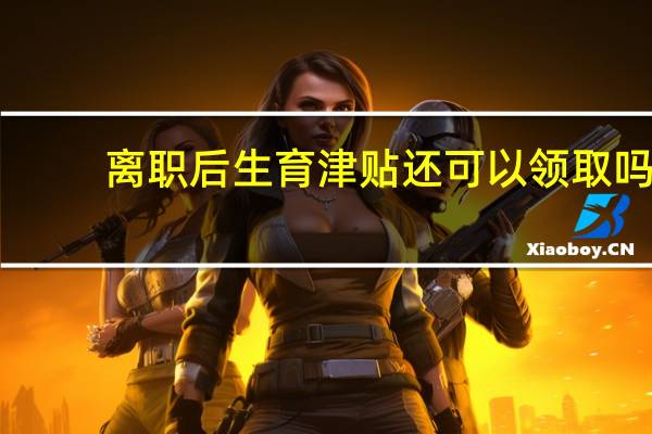 离职后生育津贴还可以领取吗