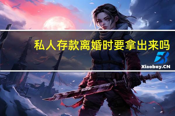 私人存款离婚时要拿出来吗