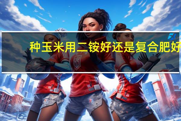 种玉米用二铵好还是复合肥好