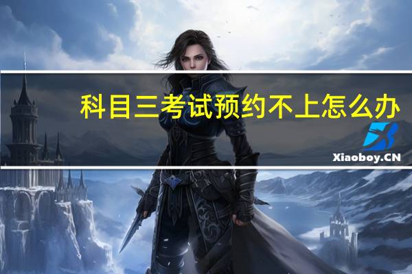 科目三考试预约不上怎么办