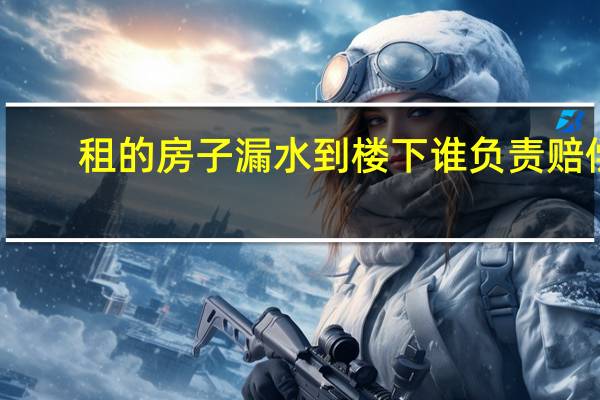 租的房子漏水到楼下谁负责赔偿