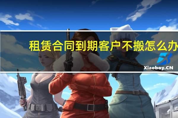 租赁合同到期客户不搬怎么办