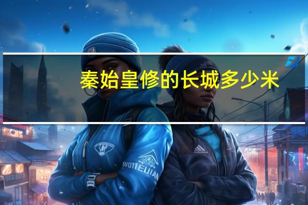 秦始皇修的长城多少米