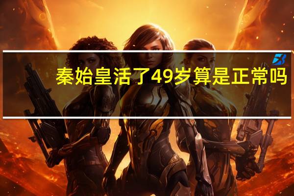 秦始皇活了49岁算是正常吗