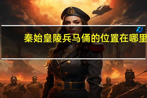秦始皇陵兵马俑的位置在哪里